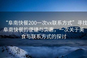 “阜南快餐200一次vx聯(lián)系方式”尋找阜南快餐的便捷與實惠，一次關(guān)于美食與聯(lián)系方式的探討