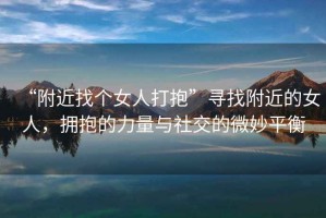 “附近找個女人打抱”尋找附近的女人，擁抱的力量與社交的微妙平衡