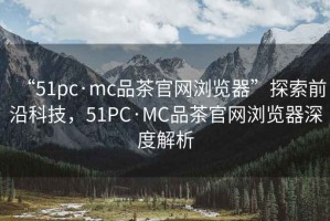 “51pc·mc品茶官網(wǎng)瀏覽器”探索前沿科技，51PC·MC品茶官網(wǎng)瀏覽器深度解析