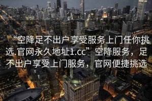 “空降足不出戶享受服務(wù)上門(mén)任你挑選.官網(wǎng)永久地址1.cc”空降服務(wù)，足不出戶享受上門(mén)服務(wù)，官網(wǎng)便捷挑選