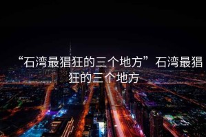 “石灣最猖狂的三個(gè)地方”石灣最猖狂的三個(gè)地方