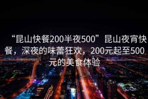 “昆山快餐200半夜500”昆山夜宵快餐，深夜的味蕾狂歡，200元起至500元的美食體驗(yàn)