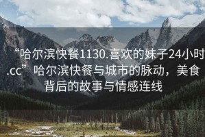 “哈爾濱快餐1130.喜歡的妹子24小時(shí).cc”哈爾濱快餐與城市的脈動，美食背后的故事與情感連線