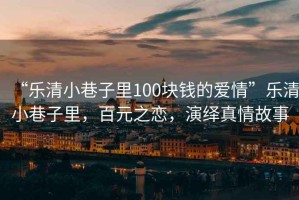 “樂清小巷子里100塊錢的愛情”樂清小巷子里，百元之戀，演繹真情故事