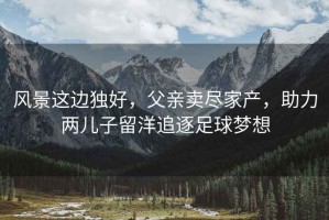 風(fēng)景這邊獨(dú)好，父親賣盡家產(chǎn)，助力兩兒子留洋追逐足球夢(mèng)想