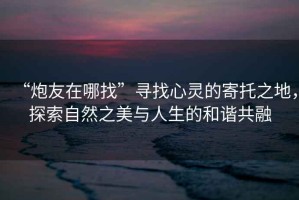 “炮友在哪找”尋找心靈的寄托之地，探索自然之美與人生的和諧共融
