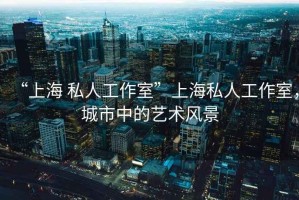 “上海 私人工作室”上海私人工作室，城市中的藝術(shù)風(fēng)景