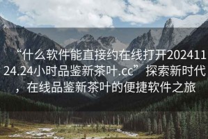 “什么軟件能直接約在線打開20241124.24小時(shí)品鑒新茶葉.cc”探索新時(shí)代，在線品鑒新茶葉的便捷軟件之旅