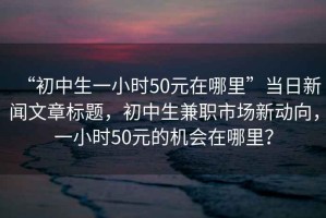“初中生一小時50元在哪里”當日新聞文章標題，初中生兼職市場新動向，一小時50元的機會在哪里？
