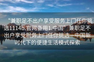 “兼職足不出戶享受服務上門任你挑選1114b.官網(wǎng)備用1.中國”兼職足不出戶享受服務上門任你挑選—中國新時代下的便捷生活模式探索