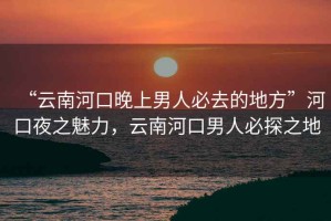 “云南河口晚上男人必去的地方”河口夜之魅力，云南河口男人必探之地