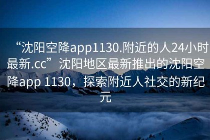 “沈陽(yáng)空降app1130.附近的人24小時(shí)最新.cc”沈陽(yáng)地區(qū)最新推出的沈陽(yáng)空降app 1130，探索附近人社交的新紀(jì)元