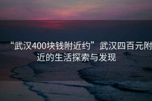 “武漢400塊錢附近約”武漢四百元附近的生活探索與發(fā)現(xiàn)