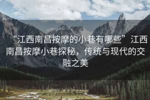 “江西南昌按摩的小巷有哪些”江西南昌按摩小巷探秘，傳統(tǒng)與現(xiàn)代的交融之美