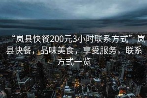 “嵐縣快餐200元3小時(shí)聯(lián)系方式”嵐縣快餐，品味美食，享受服務(wù)，聯(lián)系方式一覽