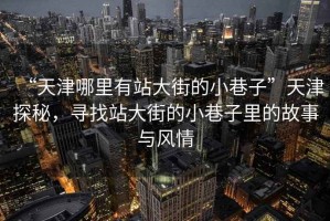 “天津哪里有站大街的小巷子”天津探秘，尋找站大街的小巷子里的故事與風(fēng)情