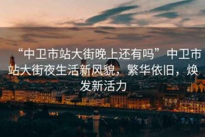 “中衛(wèi)市站大街晚上還有嗎”中衛(wèi)市站大街夜生活新風(fēng)貌，繁華依舊，煥發(fā)新活力