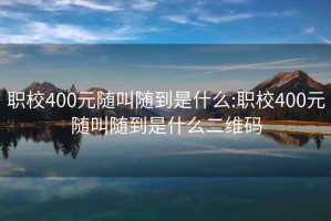 職校400元隨叫隨到是什么:職校400元隨叫隨到是什么二維碼