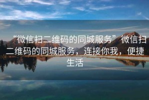 “微信掃二維碼的同城服務(wù)”微信掃二維碼的同城服務(wù)，連接你我，便捷生活