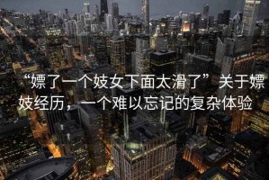 “嫖了一個(gè)妓女下面太滑了”關(guān)于嫖妓經(jīng)歷，一個(gè)難以忘記的復(fù)雜體驗(yàn)