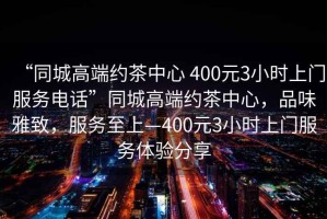 “同城高端約茶中心 400元3小時(shí)上門(mén)服務(wù)電話”同城高端約茶中心，品味雅致，服務(wù)至上—400元3小時(shí)上門(mén)服務(wù)體驗(yàn)分享