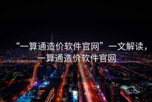 “一算通造價(jià)軟件官網(wǎng)”一文解讀，一算通造價(jià)軟件官網(wǎng)