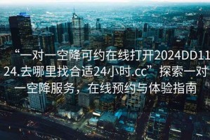 “一對(duì)一空降可約在線打開(kāi)2024DD1124.去哪里找合適24小時(shí).cc”探索一對(duì)一空降服務(wù)，在線預(yù)約與體驗(yàn)指南