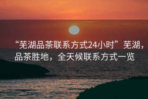 “蕪湖品茶聯(lián)系方式24小時(shí)”蕪湖，品茶勝地，全天候聯(lián)系方式一覽