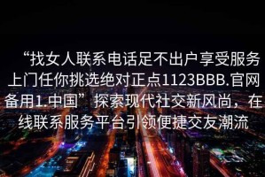 “找女人聯(lián)系電話足不出戶享受服務(wù)上門任你挑選絕對正點1123BBB.官網(wǎng)備用1.中國”探索現(xiàn)代社交新風(fēng)尚，在線聯(lián)系服務(wù)平臺引領(lǐng)便捷交友潮流