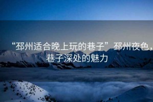 “邳州適合晚上玩的巷子”邳州夜色，巷子深處的魅力