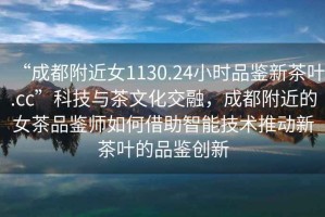“成都附近女1130.24小時(shí)品鑒新茶葉.cc”科技與茶文化交融，成都附近的女茶品鑒師如何借助智能技術(shù)推動新茶葉的品鑒創(chuàng)新
