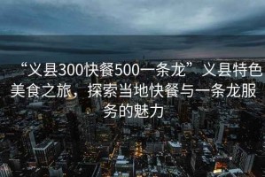 “義縣300快餐500一條龍”義縣特色美食之旅，探索當(dāng)?shù)乜觳团c一條龍服務(wù)的魅力