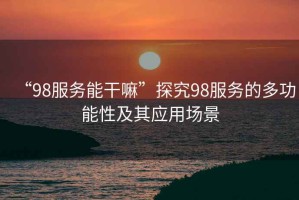 “98服務(wù)能干嘛”探究98服務(wù)的多功能性及其應(yīng)用場景