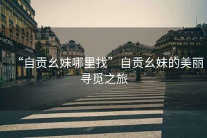 “自貢幺妹哪里找”自貢幺妹的美麗尋覓之旅