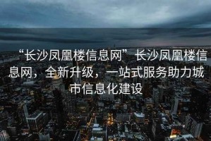 “長沙鳳凰樓信息網(wǎng)”長沙鳳凰樓信息網(wǎng)，全新升級，一站式服務(wù)助力城市信息化建設(shè)
