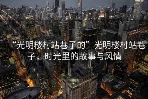 “光明樓村站巷子的”光明樓村站巷子，時光里的故事與風(fēng)情