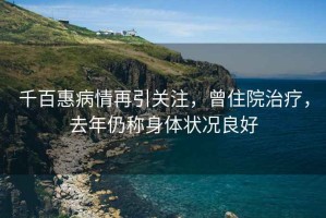 千百惠病情再引關(guān)注，曾住院治療，去年仍稱身體狀況良好