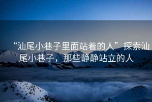 “汕尾小巷子里面站著的人”探索汕尾小巷子，那些靜靜站立的人