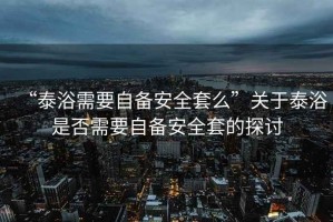 “泰浴需要自備安全套么”關(guān)于泰浴是否需要自備安全套的探討