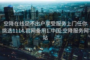 空降在線足不出戶享受服務(wù)上門任你挑選1114.官網(wǎng)備用1.中國(guó):空降服務(wù)網(wǎng)站