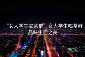 “女大學生喝茶群”女大學生喝茶群，品味生活之美