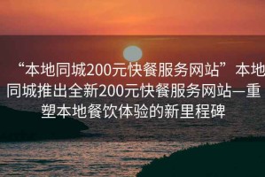 “本地同城200元快餐服務(wù)網(wǎng)站”本地同城推出全新200元快餐服務(wù)網(wǎng)站—重塑本地餐飲體驗的新里程碑