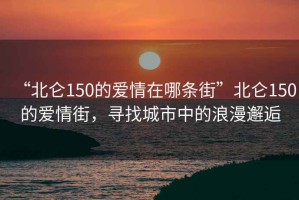 “北侖150的愛情在哪條街”北侖150的愛情街，尋找城市中的浪漫邂逅