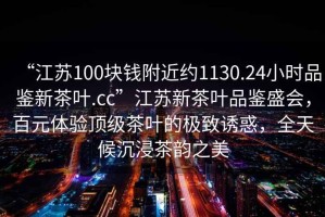 “江蘇100塊錢附近約1130.24小時(shí)品鑒新茶葉.cc”江蘇新茶葉品鑒盛會，百元體驗(yàn)頂級茶葉的極致誘惑，全天候沉浸茶韻之美
