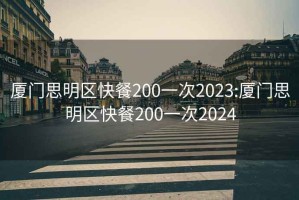 廈門思明區(qū)快餐200一次2023:廈門思明區(qū)快餐200一次2024