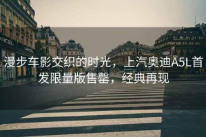 漫步車影交織的時光，上汽奧迪A5L首發(fā)限量版售罄，經(jīng)典再現(xiàn)