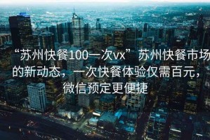 “蘇州快餐100一次vx”蘇州快餐市場的新動(dòng)態(tài)，一次快餐體驗(yàn)僅需百元，微信預(yù)定更便捷