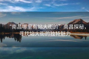 “南昌哪里有站大街的”南昌探秘，尋找站大街的獨特魅力