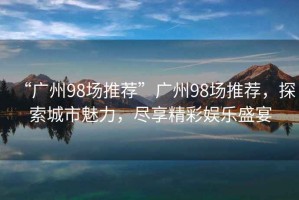 “廣州98場(chǎng)推薦”廣州98場(chǎng)推薦，探索城市魅力，盡享精彩娛樂盛宴