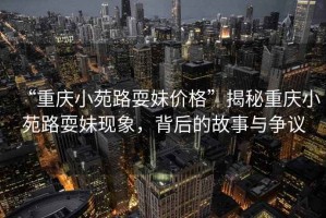 “重慶小苑路耍妹價格”揭秘重慶小苑路耍妹現(xiàn)象，背后的故事與爭議